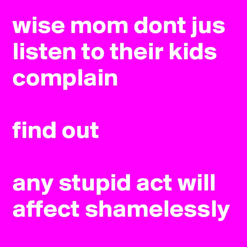 wise mom dont jus listen to their kids complain

find out

any stupid act will affect shamelessly