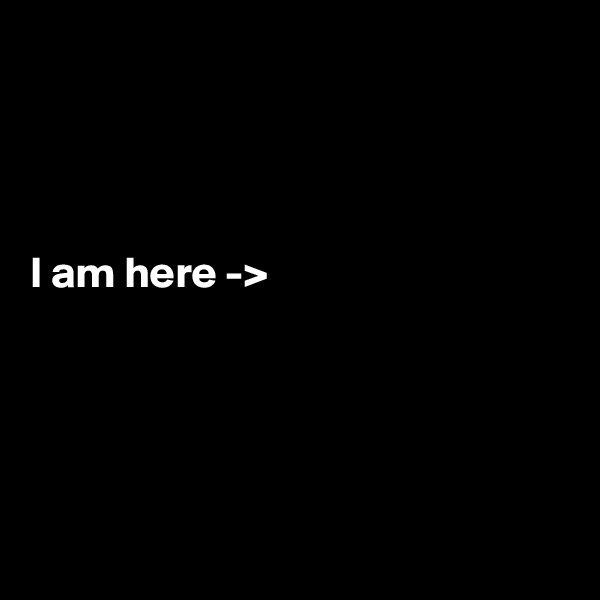                                                                                      



                                                                                                                                                                                                                                                         I am here -> 





