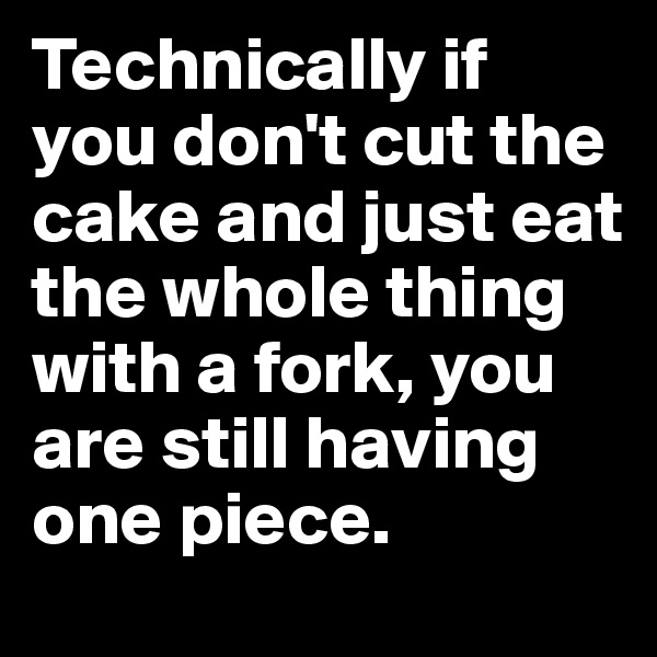 Technically if you don't cut the cake and just eat the whole thing with a fork, you are still having one piece.