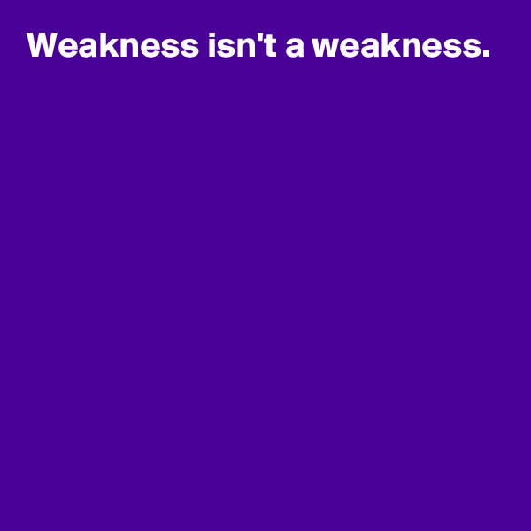 Weakness isn't a weakness.










