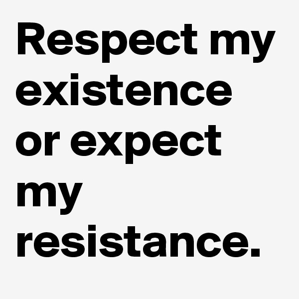 Respect my existence or expect my resistance.