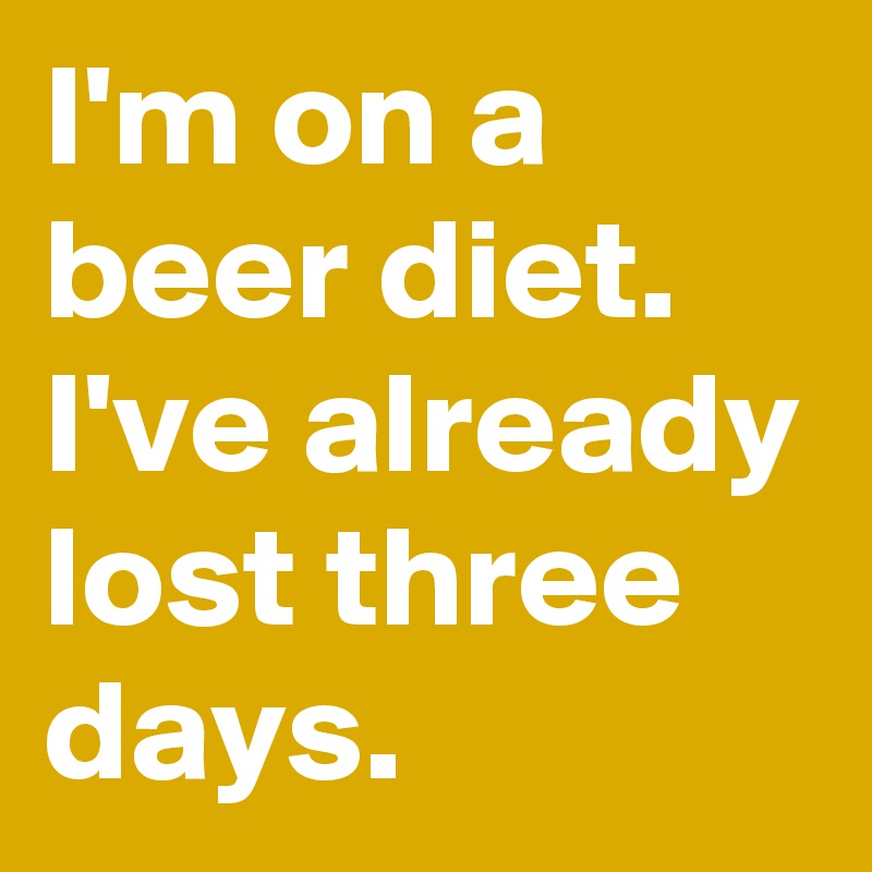 I'm on a beer diet. I've already lost three days. 