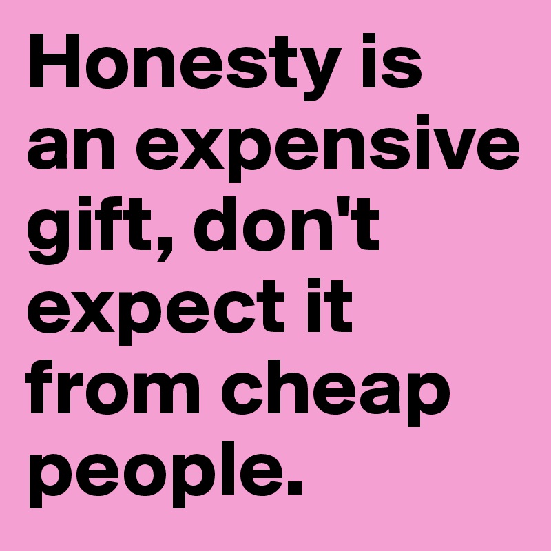 Honesty is an expensive gift, don't expect it from cheap people.