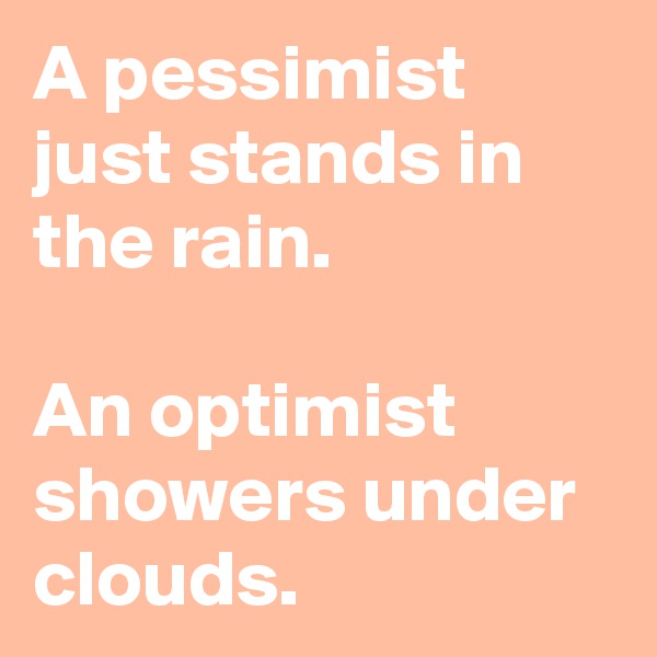 A pessimist just stands in the rain.

An optimist showers under clouds.