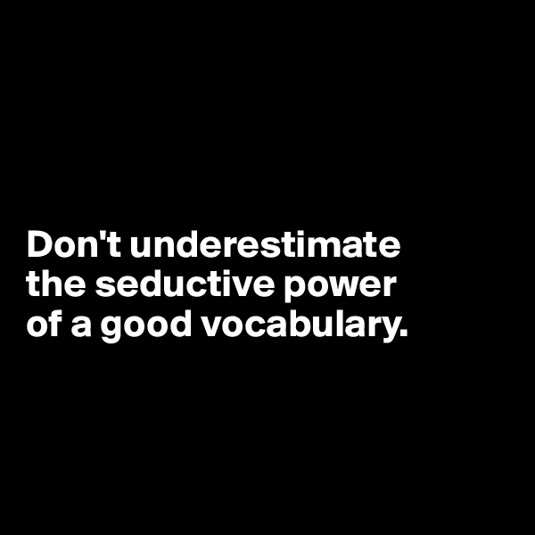 




Don't underestimate 
the seductive power 
of a good vocabulary.



