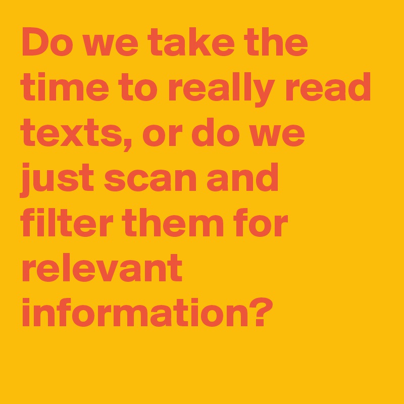Do we take the time to really read texts, or do we just scan and filter them for relevant information?
