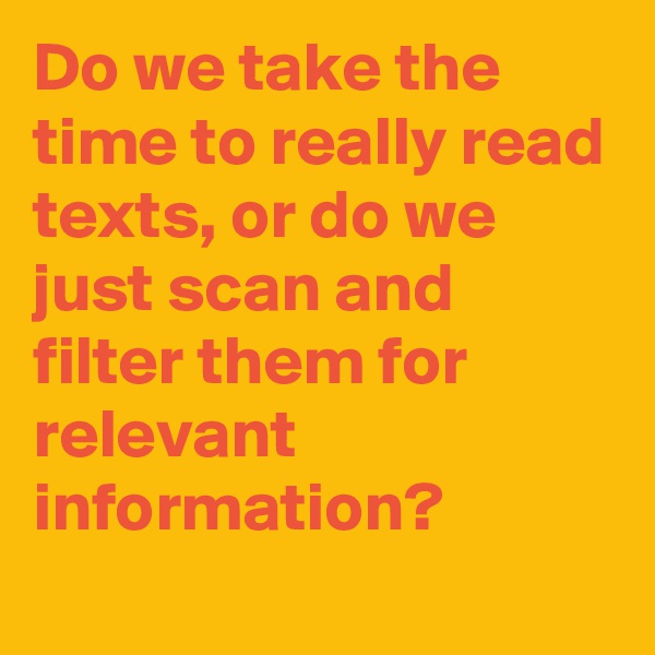 Do we take the time to really read texts, or do we just scan and filter them for relevant information?
