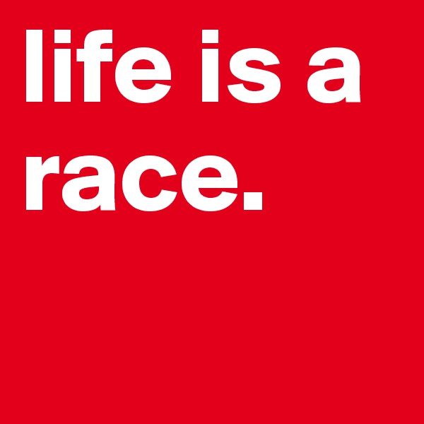 life is a race.