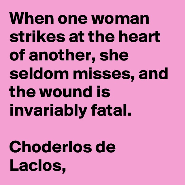 When one woman strikes at the heart of another, she seldom misses, and the wound is invariably fatal.

Choderlos de Laclos, 