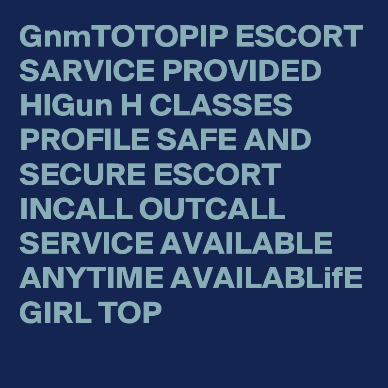 GnmTOTOPIP ESCORT SARVICE PROVIDED HIGun H CLASSES PROFILE SAFE AND SECURE ESCORT INCALL OUTCALL SERVICE AVAILABLE ANYTIME AVAILABLifE GIRL TOP 