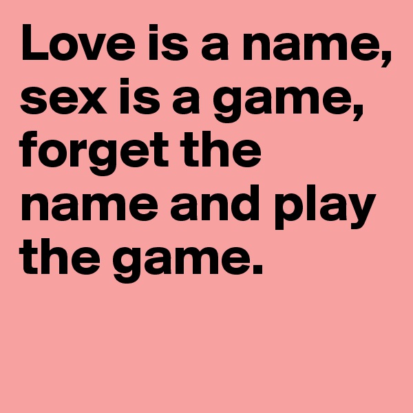 Love is a name, 
sex is a game, forget the name and play the game.
