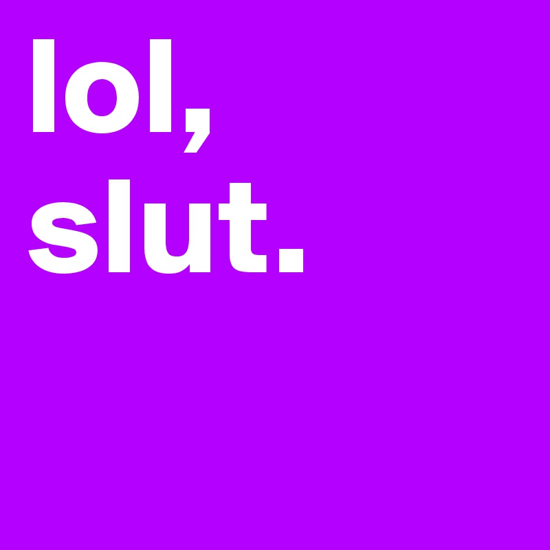 lol, slut.