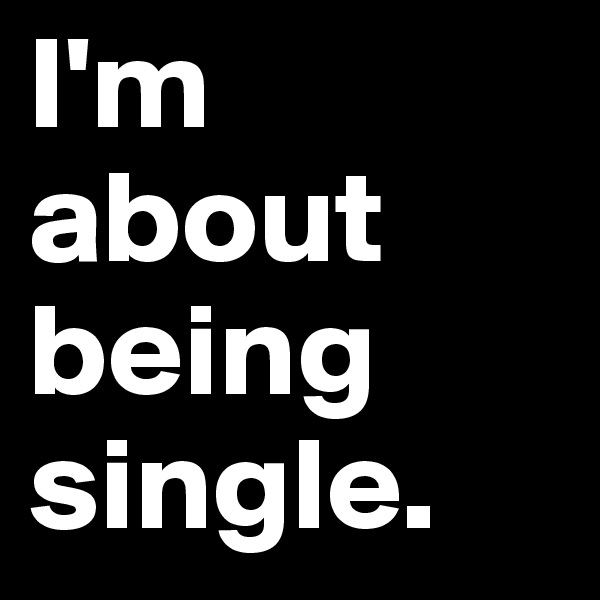 I'm about being single.