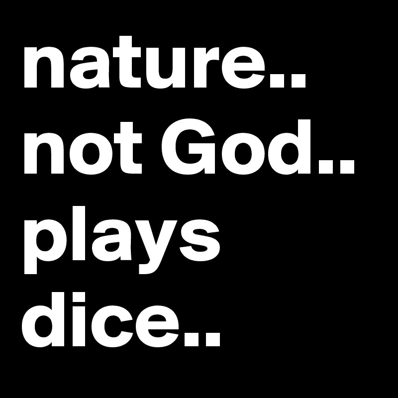 nature.. not God.. plays dice.. 