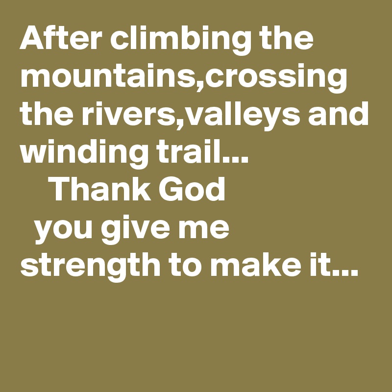 After climbing the mountains,crossing the rivers,valleys and winding trail...
    Thank God
  you give me strength to make it...
  
     