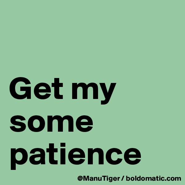 

Get my some patience