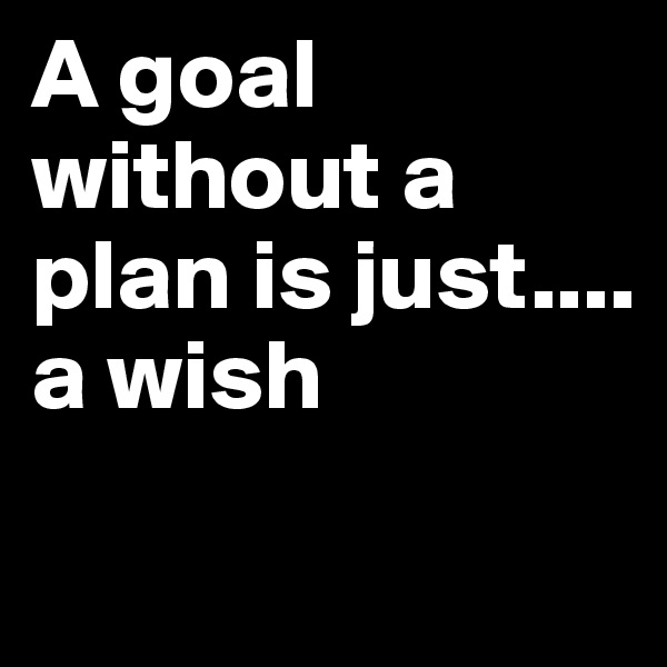 A goal without a plan is just.... 
a wish

