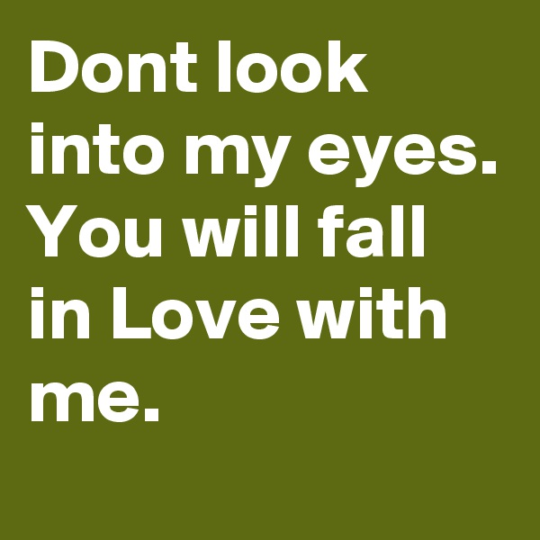 Dont look into my eyes.
You will fall in Love with me.