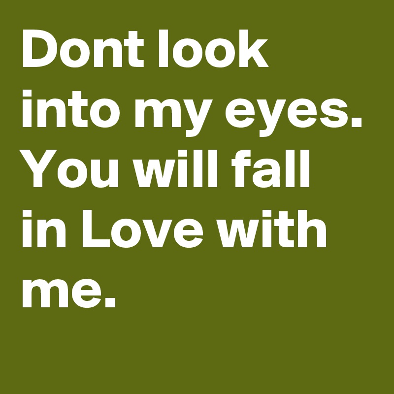 Dont look into my eyes.
You will fall in Love with me.