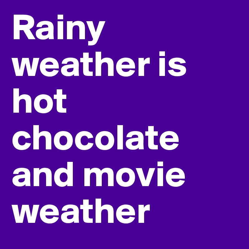 Rainy weather is hot chocolate and movie weather