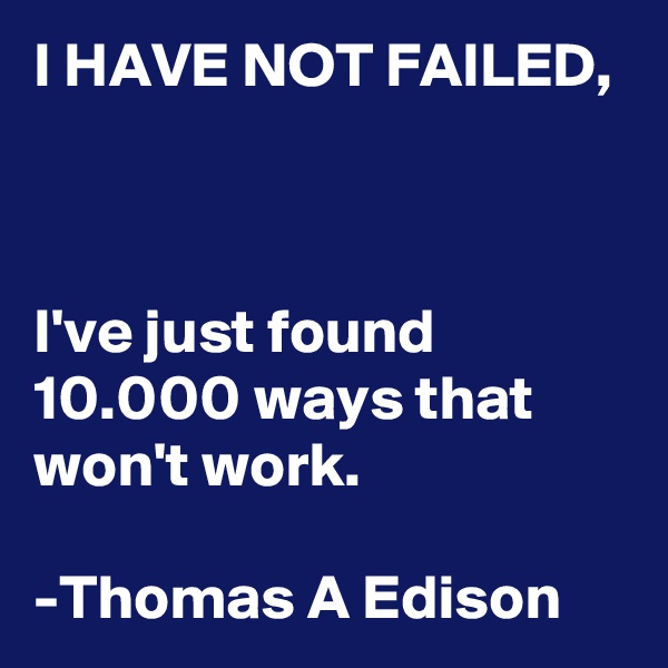 I HAVE NOT FAILED, 



I've just found 10.000 ways that won't work. 
 
-Thomas A Edison