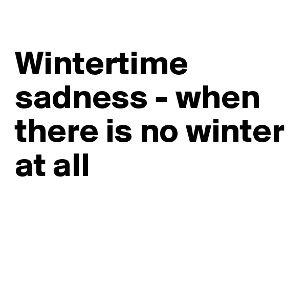 
Wintertime sadness - when there is no winter at all


