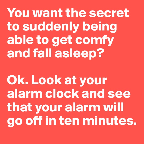 You want the secret to suddenly being able to get comfy and fall asleep?

Ok. Look at your alarm clock and see that your alarm will go off in ten minutes. 