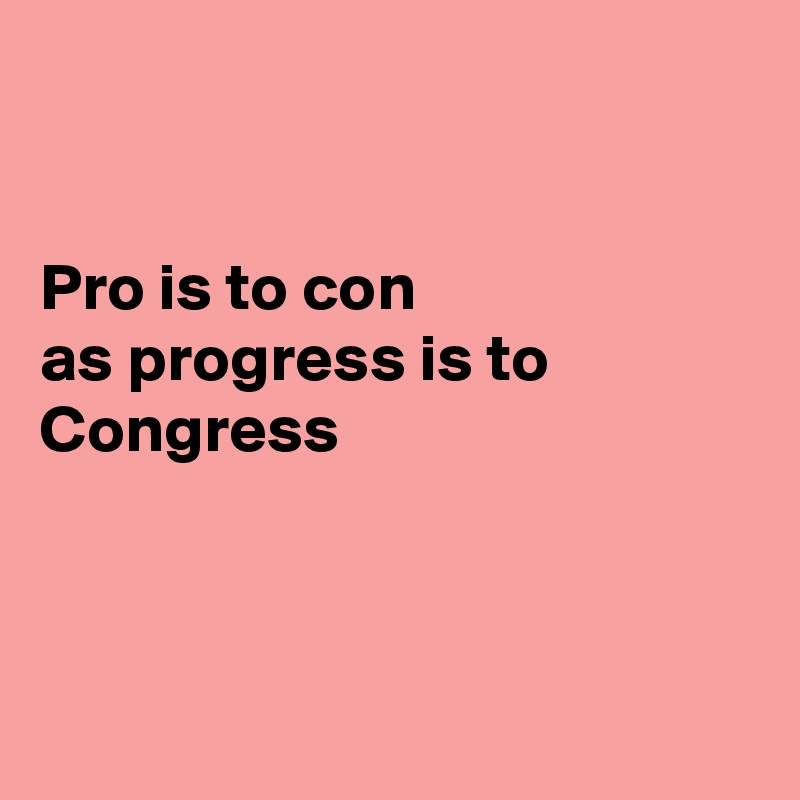 


Pro is to con
as progress is to Congress



