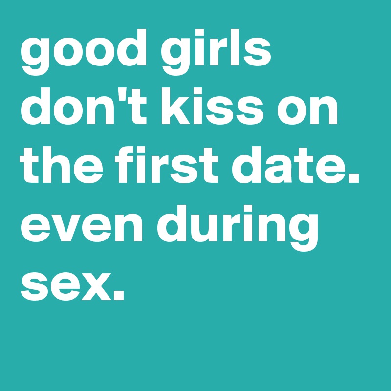 good girls don't kiss on the first date.
even during sex.