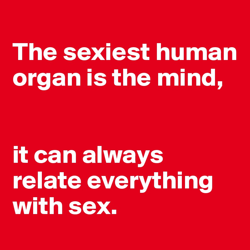 
The sexiest human organ is the mind, 


it can always relate everything with sex. 