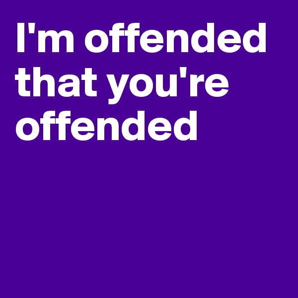 I'm offended that you're offended


