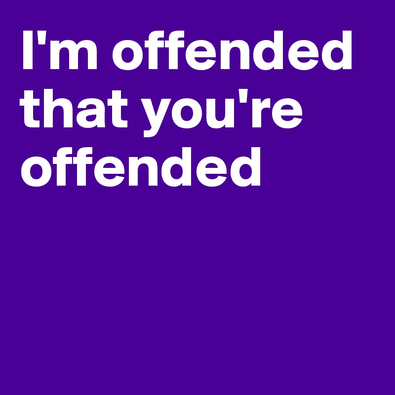 I'm offended that you're offended


