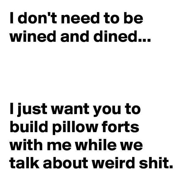 I don't need to be wined and dined...



I just want you to build pillow forts with me while we talk about weird shit.