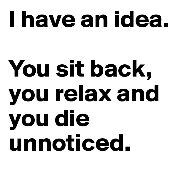 I have an idea.

You sit back, you relax and you die unnoticed.