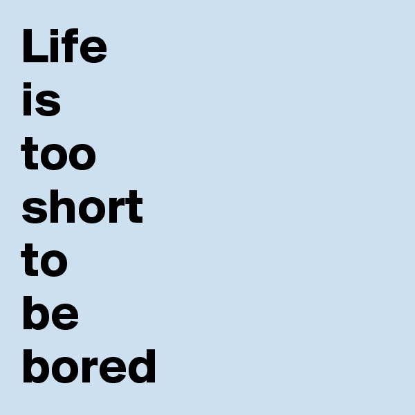 Life
is
too
short
to
be
bored