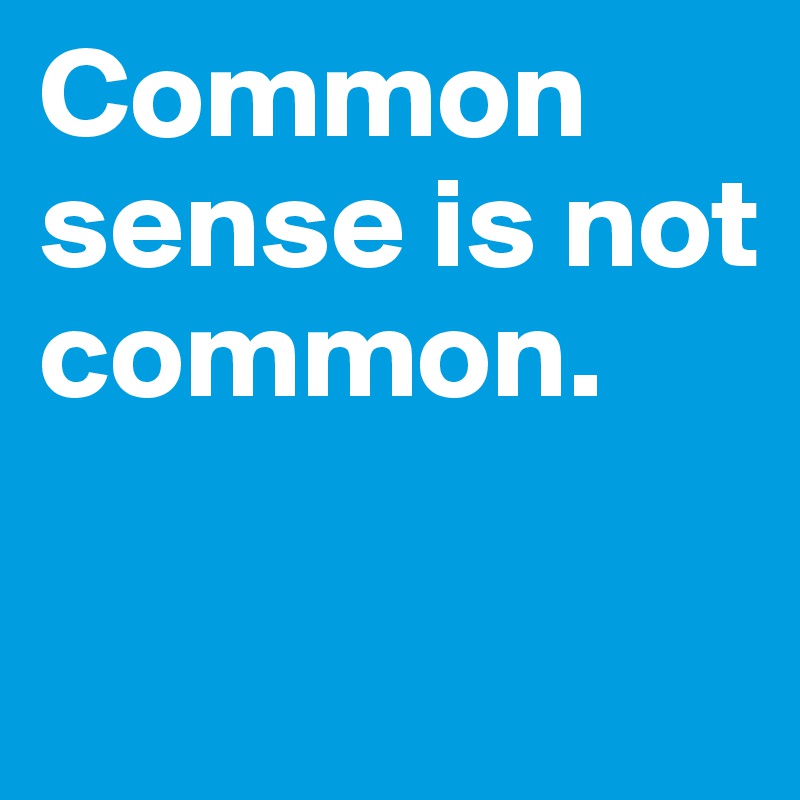 Common sense is not common. 

