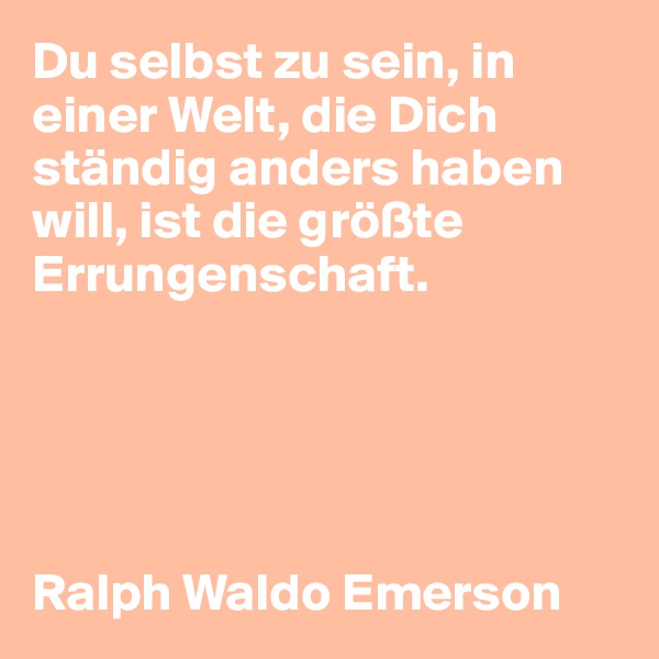 Du selbst zu sein, in einer Welt, die Dich ständig anders haben will, ist die größte Errungenschaft.





Ralph Waldo Emerson 