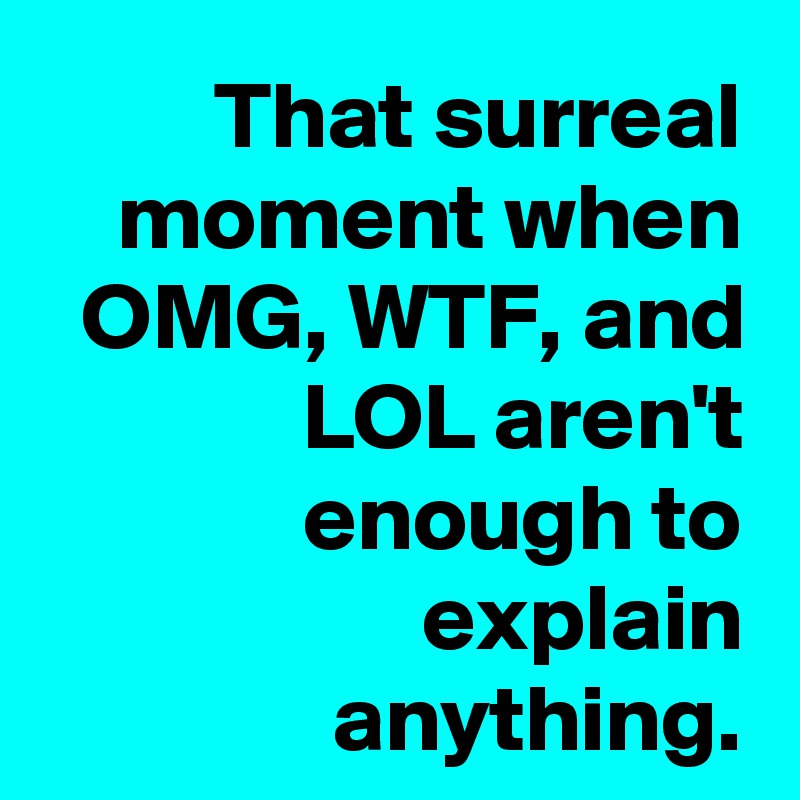 That surreal moment when OMG, WTF, and LOL aren't enough to explain anything.