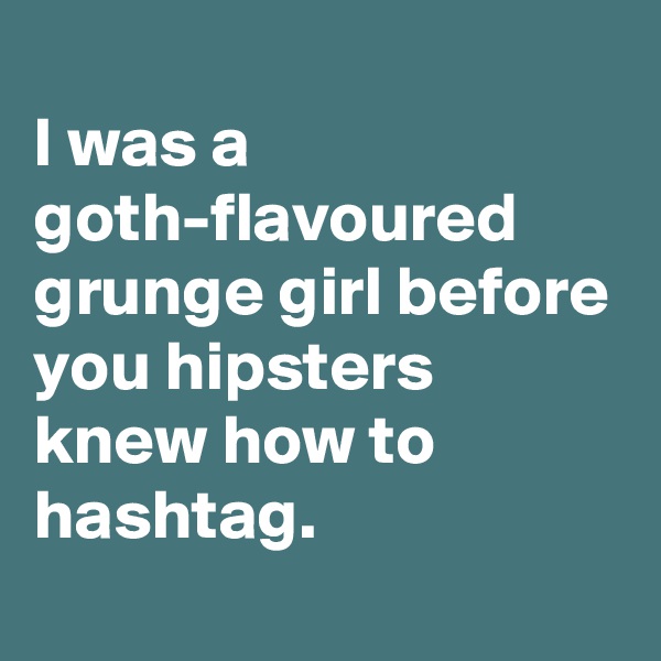 
I was a goth-flavoured grunge girl before you hipsters knew how to hashtag.
