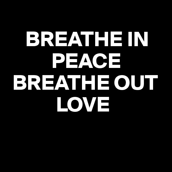 
    BREATHE IN 
          PEACE    
 BREATHE OUT        
           LOVE

