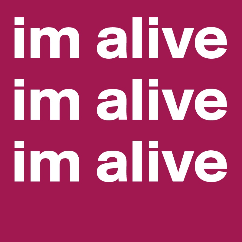 im alive im alive im alive 
