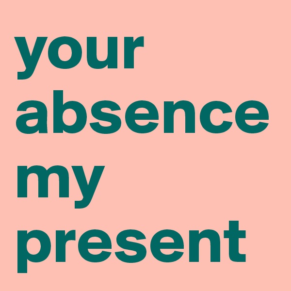 your absence
my present