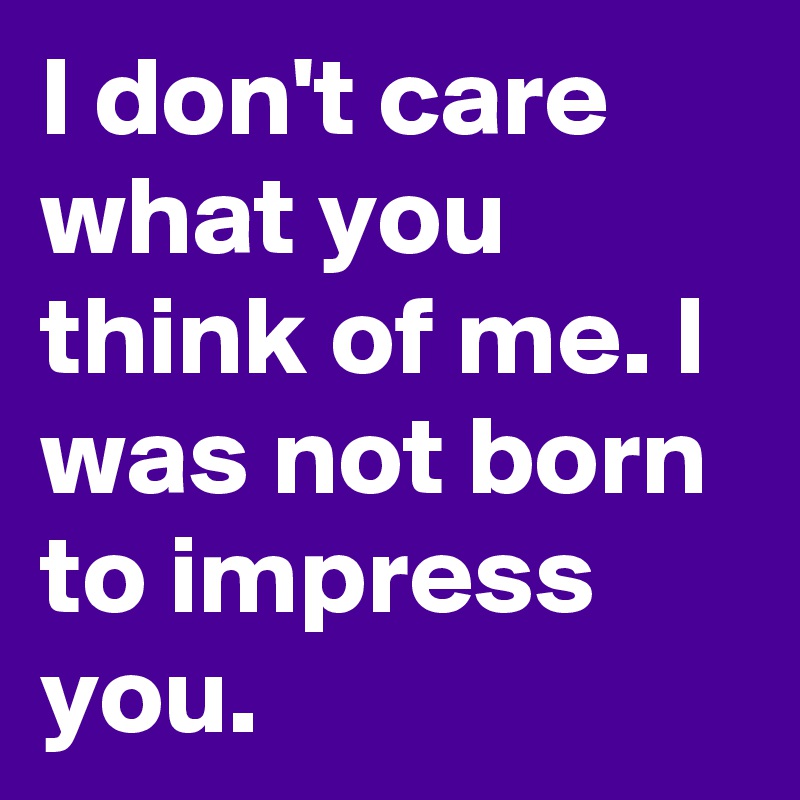 I don't care what you think of me. I was not born to impress you.