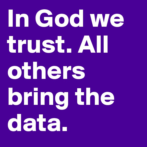 In God we trust. All others bring the data.