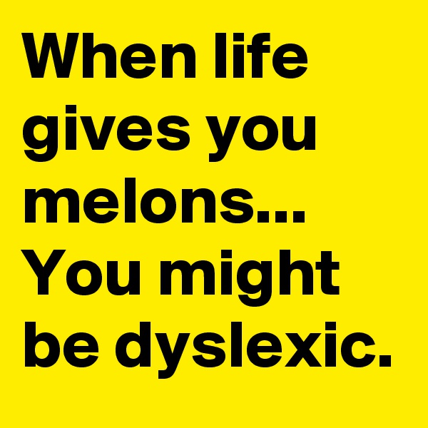 When life gives you melons...
You might be dyslexic. 