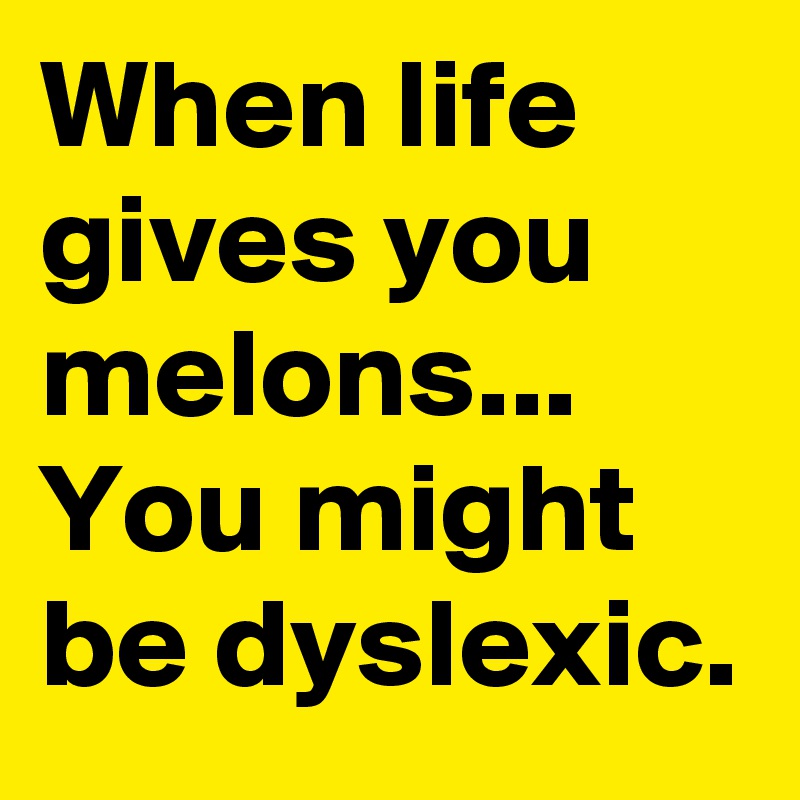 When life gives you melons...
You might be dyslexic. 