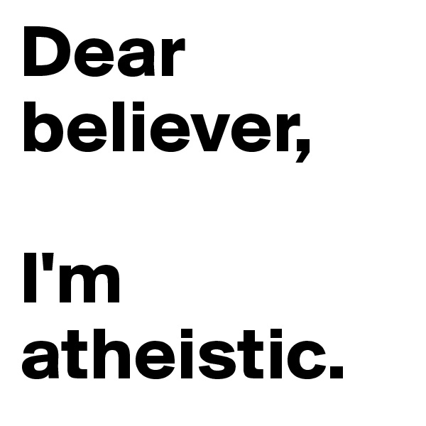Dear believer, 

I'm atheistic.
