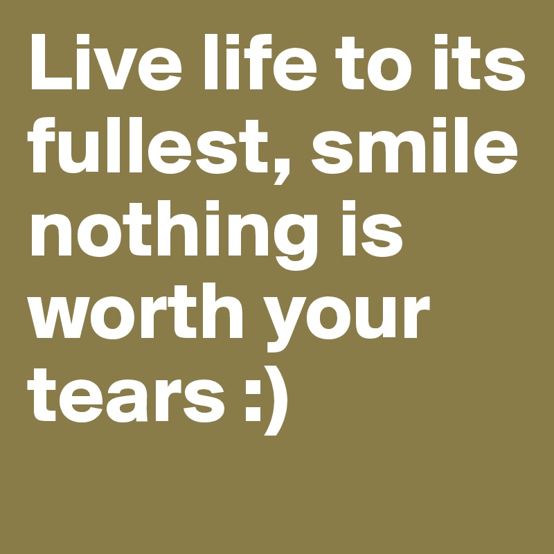 Live life to its fullest, smile nothing is worth your tears :)