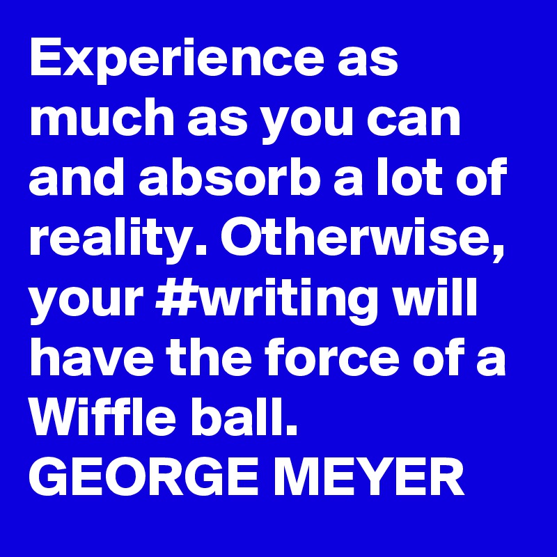Experience as much as you can and absorb a lot of reality. Otherwise, your #writing will have the force of a Wiffle ball.
GEORGE MEYER