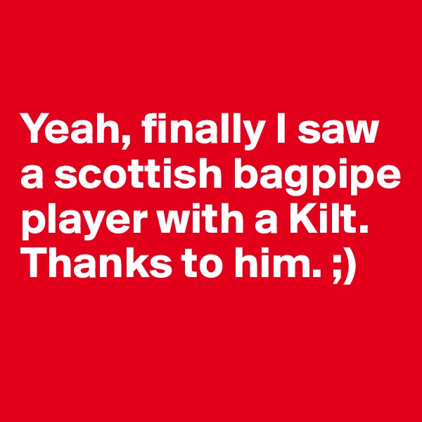 

Yeah, finally I saw a scottish bagpipe player with a Kilt. Thanks to him. ;)

